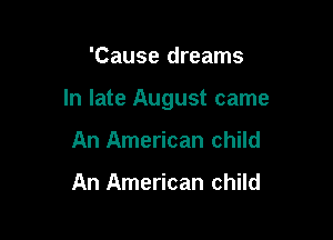 'Cause dreams

In late August came

An American child

An American child