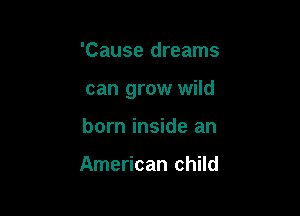 'Cause dreams

can grow wild

born inside an

American child