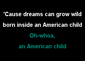 'Cause dreams can grow wild

born inside an American child
Oh-whoa,

an American child
