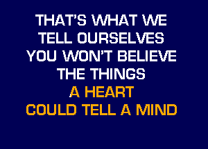 THATS WHAT WE
TELL UURSELVES
YOU WON'T BELIEVE
THE THINGS
A HEART
COULD TELL A MIND