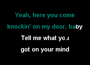 Yeah, here you come

knockin' on my door, baby

Tell me what ya J

got on your mind