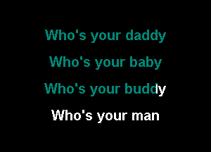 Who's your daddy
Who's your baby

Who's your buddy

Who's your man
