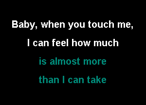 Baby, when you touch me,

I can feel how much
is almost more

than I can take