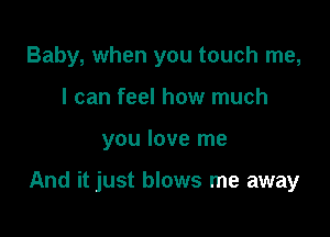 Baby, when you touch me,
I can feel how much

you love me

And it just blows me away