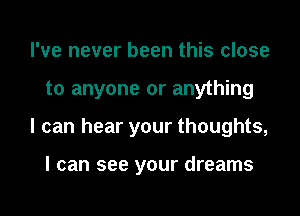 I've never been this close
to anyone or anything
I can hear your thoughts,

I can see your dreams