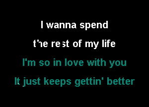 I wanna spend

he re st of my life

I'm so in love with you

It just keeps gettin' better