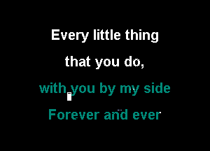 Every little thing
that you do,

withnyou by my side

Forever and ever