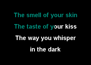 The smell of your skin

The taste of your kiss

The way you whisper
in the dark