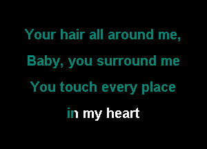 Your hair all around me,

Baby, you surround me

You touch every place

in my heart