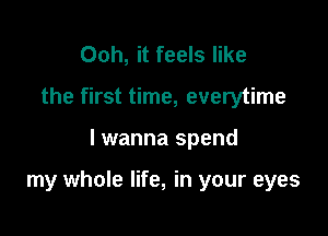 Ooh, it feels like
the first time, everytime

lwanna spend

my whole life, in your eyes