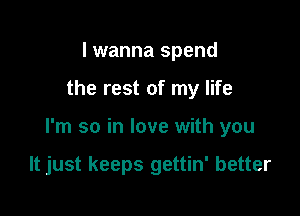 I wanna spend

the rest of my life

I'm so in love with you

It just keeps gettin' better