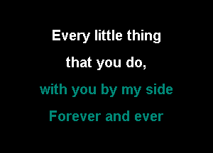 Every little thing

that you do,
with you by my side

Forever and ever