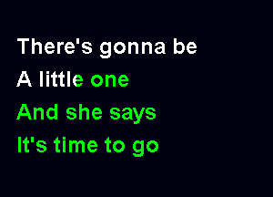 There's gonna be
A little one

And she says
It's time to go