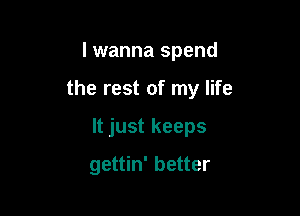 I wanna spend

the rest of my life

It just keeps

gettin' better