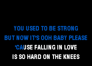 YOU USED TO BE STRONG
BUT HOW IT'S 00H BABY PLEASE
'CAU SE FALLING IN LOVE
IS SO HARD ON THE KHEES
