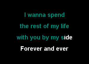 I wanna spend

the rest of my life

with you by my side

Forever and ever