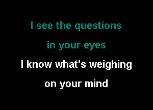 I see the questions
in your eyes

I know what's weighing

on your mind