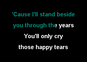'Cause I'll stand beside
you through the years
You'll only cry

those happy tears