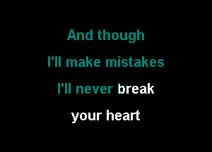 And though

I'll make mistakes
I'll never break

your heart