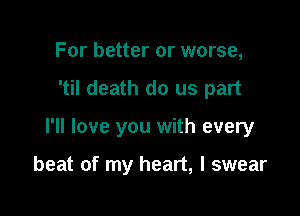 For better or worse,
'til death do us part

I'll love you with every

beat of my heart, I swear