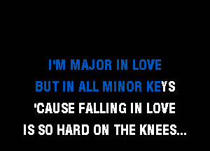 I'M MAJOR IN LOVE
BUT IN ALL MINOR KEYS
'CAUSE FALLING IN LOVE

IS SO HARD ON THE KHEES...