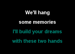 We'll hang

some memories

I'll build your dreams

with these two hands