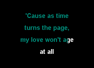 'Cause as time

turns the page,

my love won't age

at all