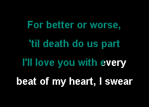 For better or worse,
'til death do us part

I'll love you with every

beat of my heart, I swear