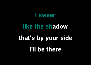 I swear

like the shadow

that's by your side
I'll be there