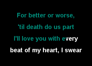 For better or worse,
'til death do us part

I'll love you with every

beat of my heart, I swear