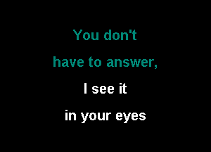 You don't
have to answer,

I see it

in your eyes