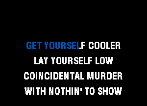 GET YOURSELF COOLER
LAY YOURSELF LOW
COINCIDEHTAL MURDER

WITH NOTHIH' TO SHOW l