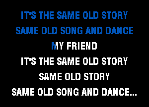 IT'S THE SAME OLD STORY
SAME OLD SONG AND DANCE
MY FRIEND
IT'S THE SAME OLD STORY
SAME OLD STORY
SAME OLD SONG AND DANCE...