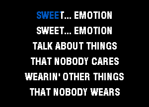 SWEET... EMOTION
SWEET... EMOTION
TALK ABOUT THINGS
THAT NOBODY CARES
WEABIH' OTHER THINGS

THAT NOBODY WEAHS l