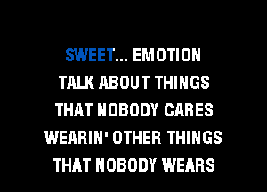 SWEET... EMOTION
TALK ABOUT THINGS
THAT NOBODY CARES

WEARIH' OTHER THINGS

THAT NOBODY WEAHS l