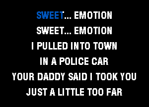 SWEET... EMOTIOH
SWEET... EMOTIOH
I PULLED INTO TOWN
IN A POLICE CAR
YOUR DADDY SAID I TOOK YOU
JUST A LITTLE T00 FAR