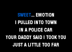 SWEET... EMOTIOH
I PULLED INTO TOWN
IN A POLICE CAR
YOUR DADDY SAID I TOOK YOU
JUST A LITTLE T00 FAR