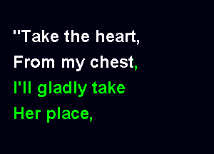 Take the heart,
From my chest,

I'll gladly take
Her place,