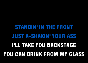 STANDIH' IN THE FRONT
JUST A-SHAKIH' YOUR ASS
I'LL TAKE YOU BACKSTAGE

YOU CAN DRINK FROM MY GLASS