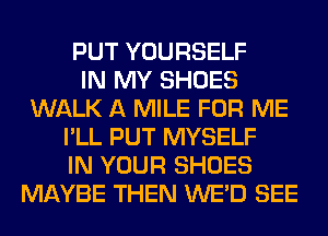 PUT YOURSELF
IN MY SHOES
WALK A MILE FOR ME
I'LL PUT MYSELF
IN YOUR SHOES
MAYBE THEN WE'D SEE