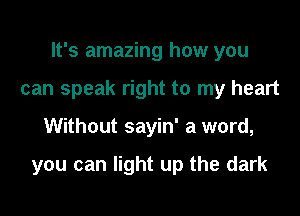 It's amazing how you

can speak right to my heart
Without sayin' a word,

you can light up the dark