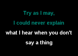 Try as I may,

I could never explain

what I hear when you don't

say a thing