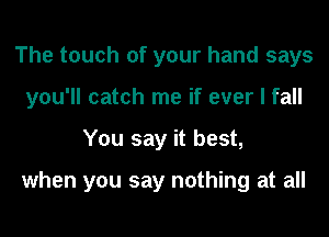 The touch of your hand says
you'll catch me if ever I fall
You say it best,

when you say nothing at all