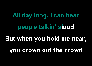 All day long, I can hear
people talkin' aloud

But when you hold me near,

you drown out the crowd