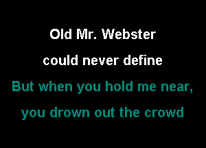 Old Mr. Webster
could never define

But when you hold me near,

you drown out the crowd