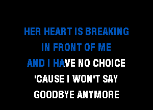 HER HERBT IS BREAKING
IN FRONT OF ME
AND I HAVE NO CHOICE
'CAUSE I WON'T SAY

GOODBYE AHYMORE l