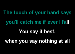 The touch of your hand says
you'll catch me if ever I fall
You say it best,

when you say nothing at all