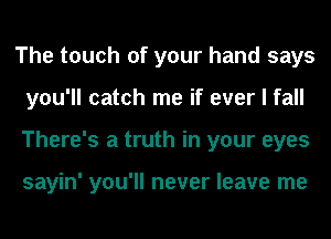 The touch of your hand says
you'll catch me if ever I fall
There's a truth in your eyes

sayin' you'll never leave me