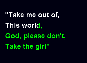 Take me out of,
This world,

God, please don't,
Take the girl