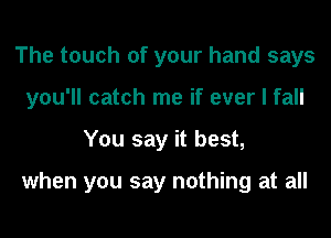The touch of your hand says
you'll catch me if ever I fall
You say it best,

when you say nothing at all